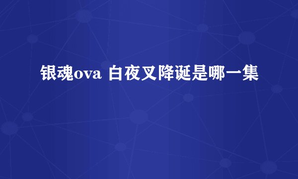 银魂ova 白夜叉降诞是哪一集