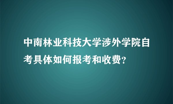 中南林业科技大学涉外学院自考具体如何报考和收费？