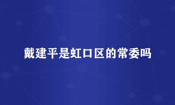 戴建平是虹口区的常委吗