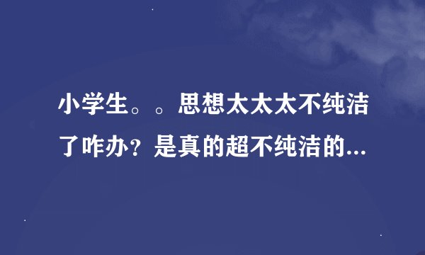 小学生。。思想太太太不纯洁了咋办？是真的超不纯洁的………………