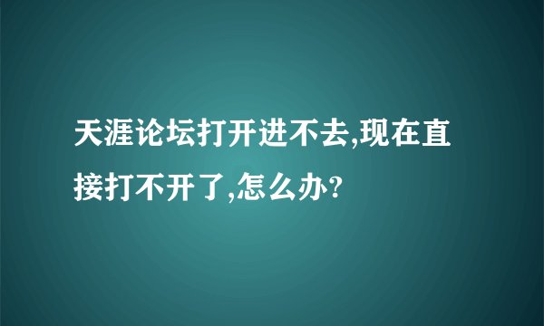 天涯论坛打开进不去,现在直接打不开了,怎么办?