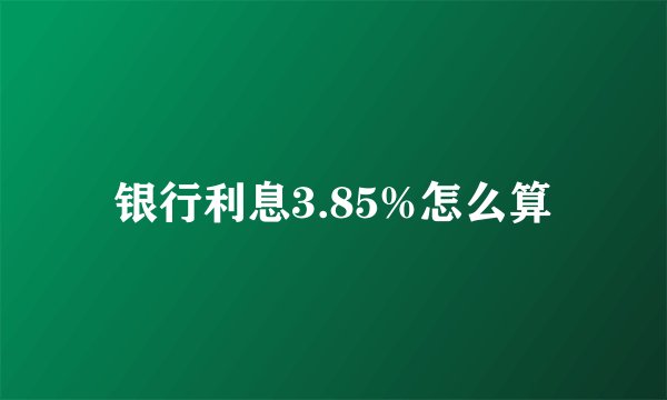 银行利息3.85%怎么算