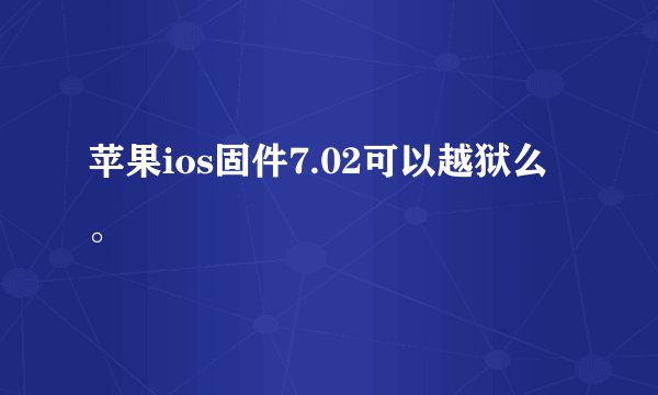 苹果ios固件7.02可以越狱么。