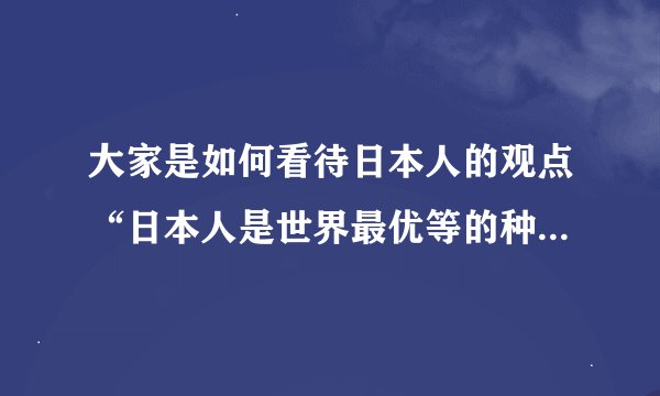 大家是如何看待日本人的观点“日本人是世界最优等的种族，应该统治世界”