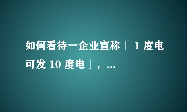 如何看待一企业宣称「 1 度电可发 10 度电」，产品可以无限发电，专家称违背最基本的物理定律 ？