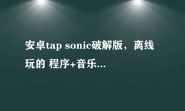 安卓tap sonic破解版，离线玩的 程序+音乐 安装成功后会追加20分。。。