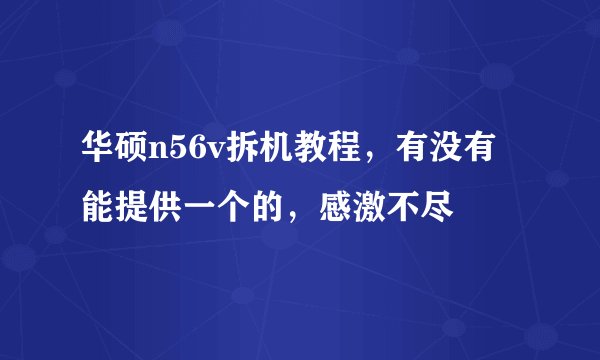 华硕n56v拆机教程，有没有能提供一个的，感激不尽