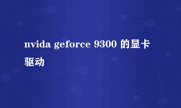 nvida geforce 9300 的显卡驱动
