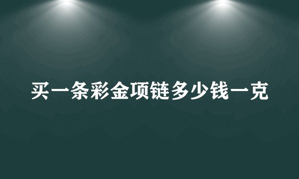买一条彩金项链多少钱一克