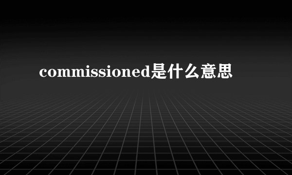 commissioned是什么意思