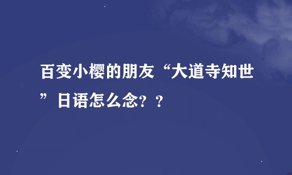 百变小樱的朋友“大道寺知世”日语怎么念？？