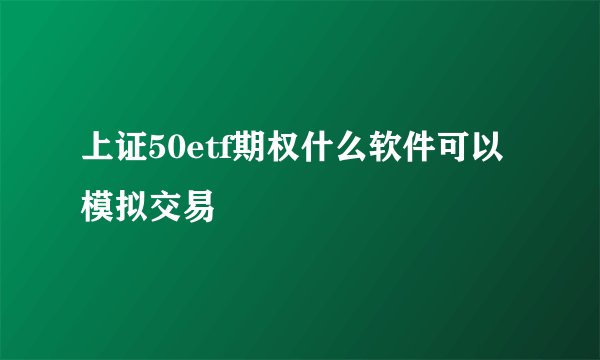 上证50etf期权什么软件可以模拟交易