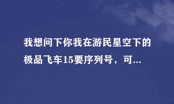 我想问下你我在游民星空下的极品飞车15要序列号，可以告诉我怎么弄吗
