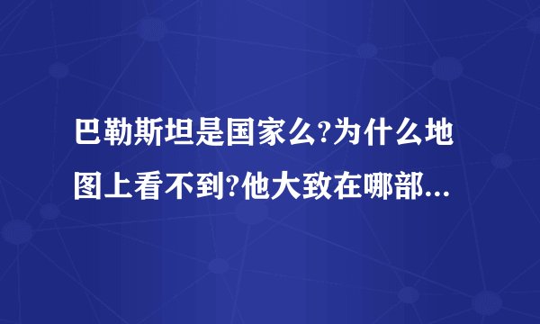 巴勒斯坦是国家么?为什么地图上看不到?他大致在哪部分,就是现在的以色列么?