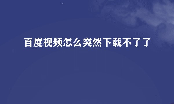百度视频怎么突然下载不了了
