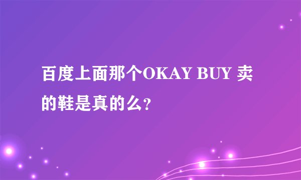 百度上面那个OKAY BUY 卖的鞋是真的么？