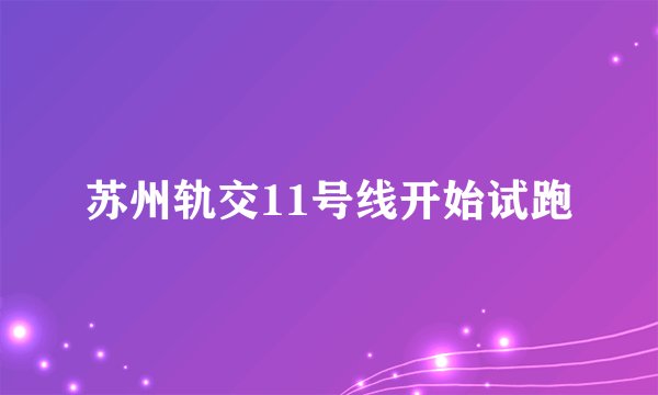 苏州轨交11号线开始试跑
