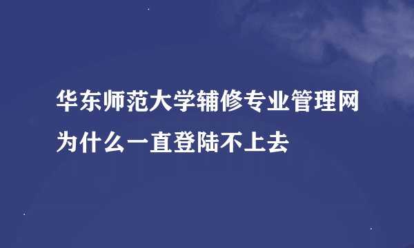 华东师范大学辅修专业管理网为什么一直登陆不上去