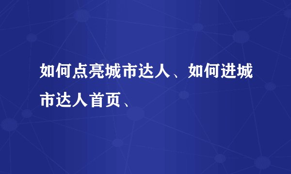 如何点亮城市达人、如何进城市达人首页、