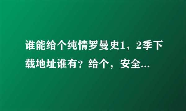 谁能给个纯情罗曼史1，2季下载地址谁有？给个，安全 无毒 方便直接能下载的。