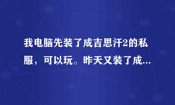 我电脑先装了成吉思汗2的私服，可以玩。昨天又装了成吉思汗1的私服玩了一次。现在俩私服都进不去了，请高