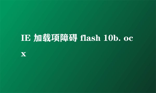 IE 加载项障碍 flash 10b. ocx