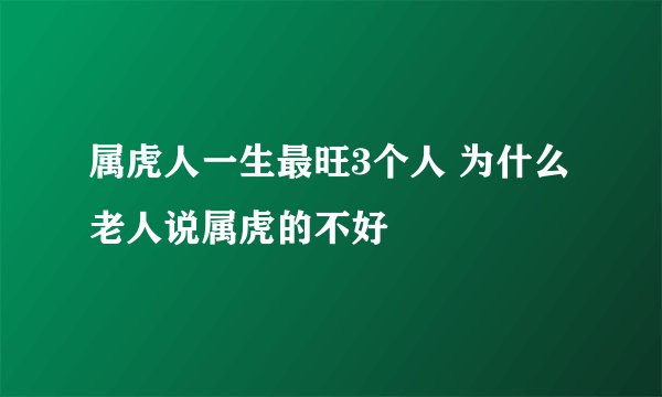 属虎人一生最旺3个人 为什么老人说属虎的不好
