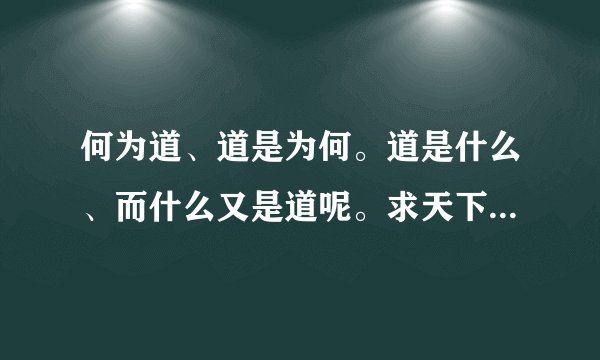 何为道、道是为何。道是什么、而什么又是道呢。求天下道兄解读