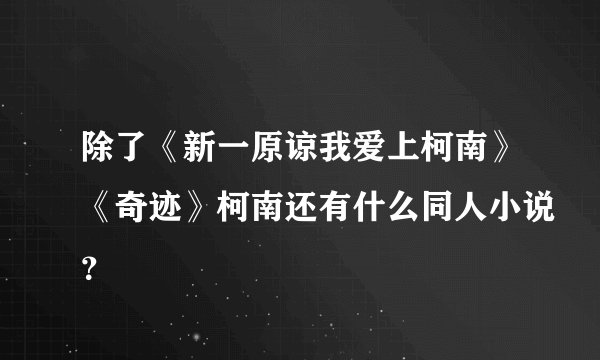 除了《新一原谅我爱上柯南》《奇迹》柯南还有什么同人小说？
