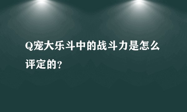 Q宠大乐斗中的战斗力是怎么评定的？