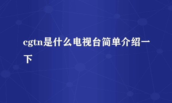 cgtn是什么电视台简单介绍一下