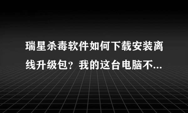 瑞星杀毒软件如何下载安装离线升级包？我的这台电脑不能联网。