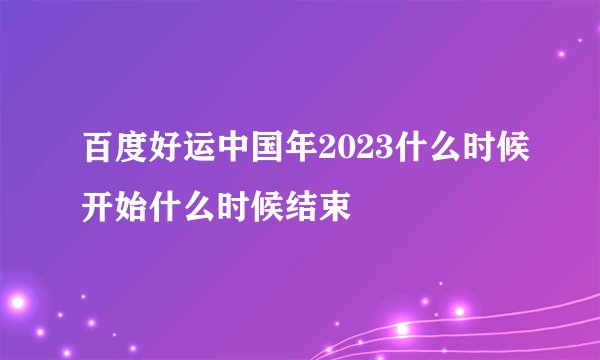 百度好运中国年2023什么时候开始什么时候结束