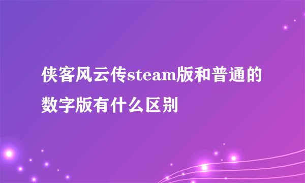 侠客风云传steam版和普通的数字版有什么区别