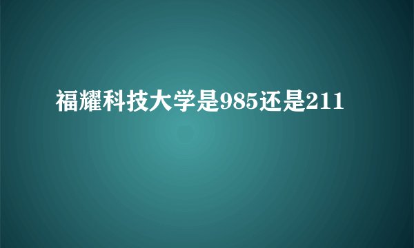 福耀科技大学是985还是211