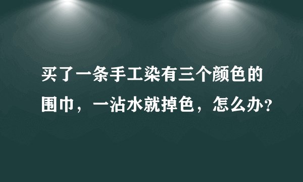 买了一条手工染有三个颜色的围巾，一沾水就掉色，怎么办？