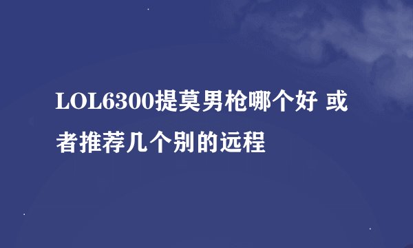 LOL6300提莫男枪哪个好 或者推荐几个别的远程