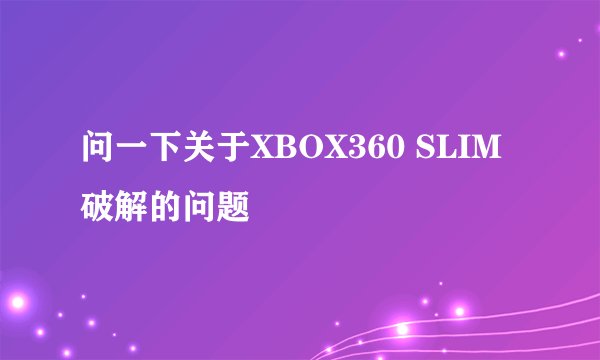 问一下关于XBOX360 SLIM破解的问题