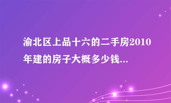 渝北区上品十六的二手房2010年建的房子大概多少钱一平米？
