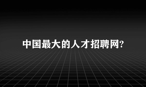 中国最大的人才招聘网?