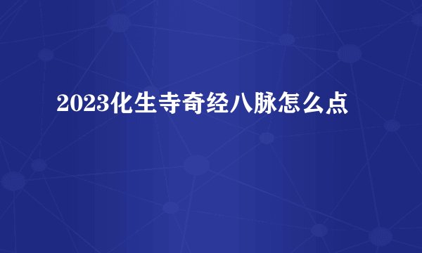 2023化生寺奇经八脉怎么点