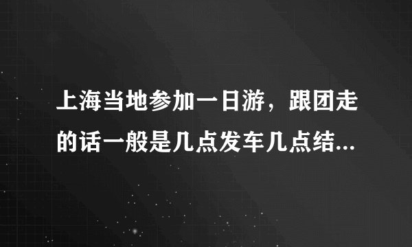 上海当地参加一日游，跟团走的话一般是几点发车几点结束，集合地点是在什么地方？行程安排是怎么样的.