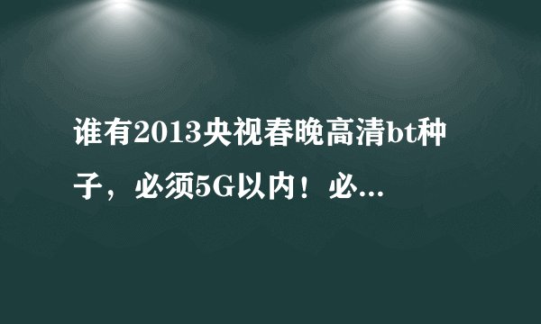 谁有2013央视春晚高清bt种子，必须5G以内！必须为种子，谢谢