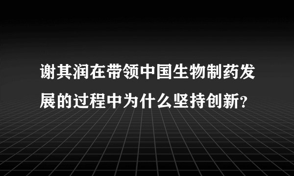 谢其润在带领中国生物制药发展的过程中为什么坚持创新？