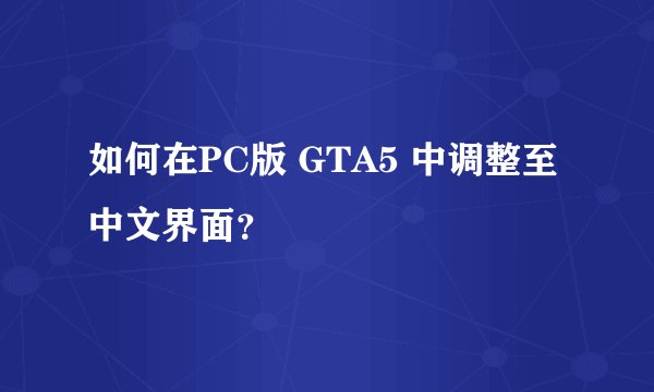 如何在PC版 GTA5 中调整至中文界面？