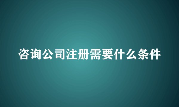咨询公司注册需要什么条件