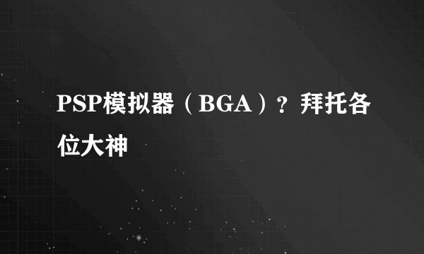 PSP模拟器（BGA）？拜托各位大神