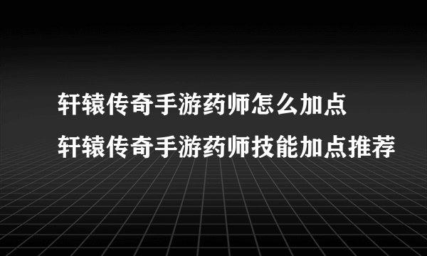 轩辕传奇手游药师怎么加点 轩辕传奇手游药师技能加点推荐