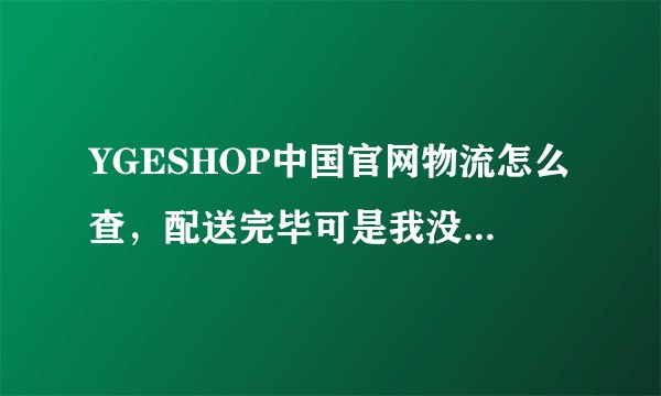 YGESHOP中国官网物流怎么查，配送完毕可是我没有收到货。