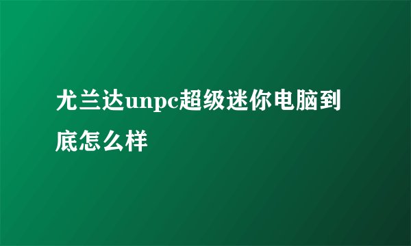 尤兰达unpc超级迷你电脑到底怎么样